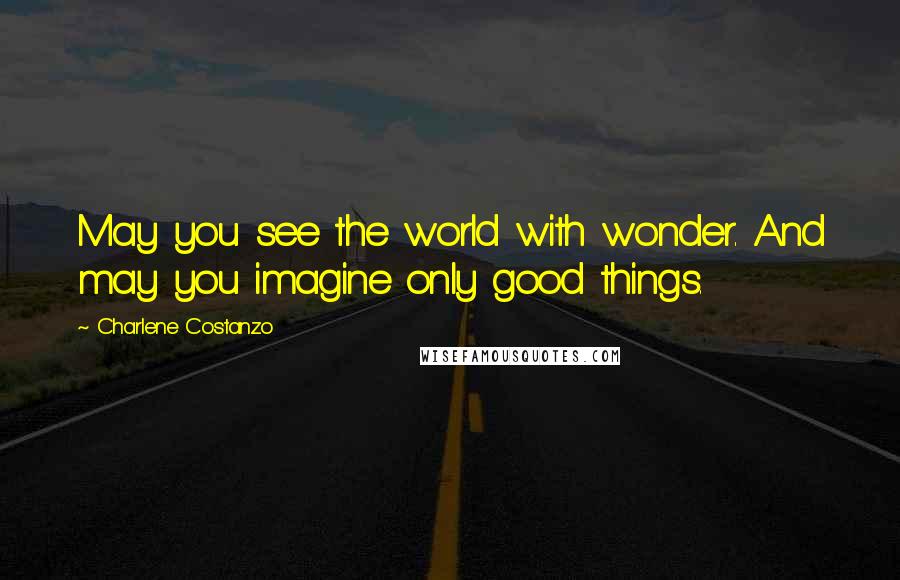 Charlene Costanzo Quotes: May you see the world with wonder. And may you imagine only good things.