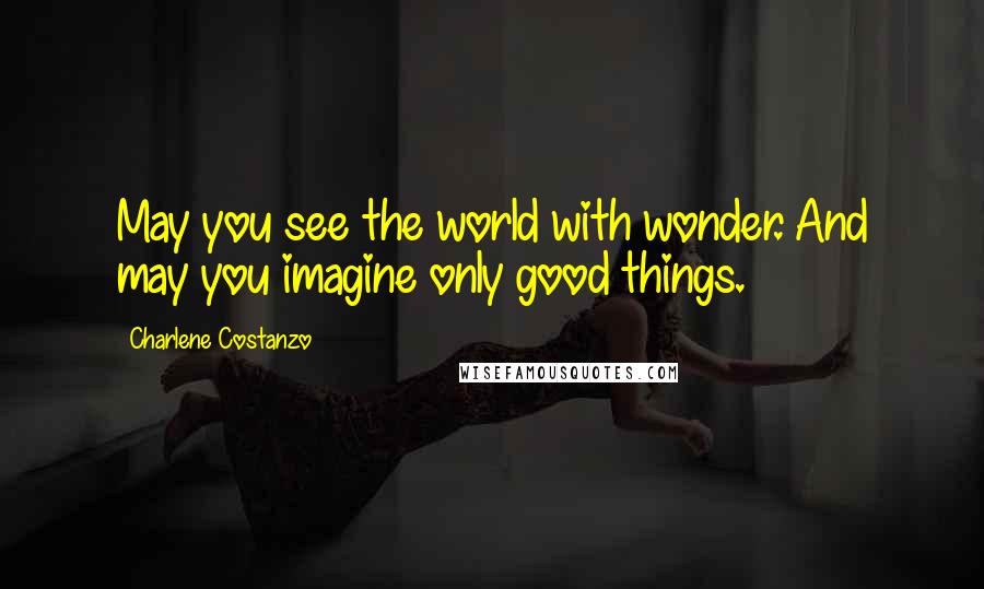 Charlene Costanzo Quotes: May you see the world with wonder. And may you imagine only good things.