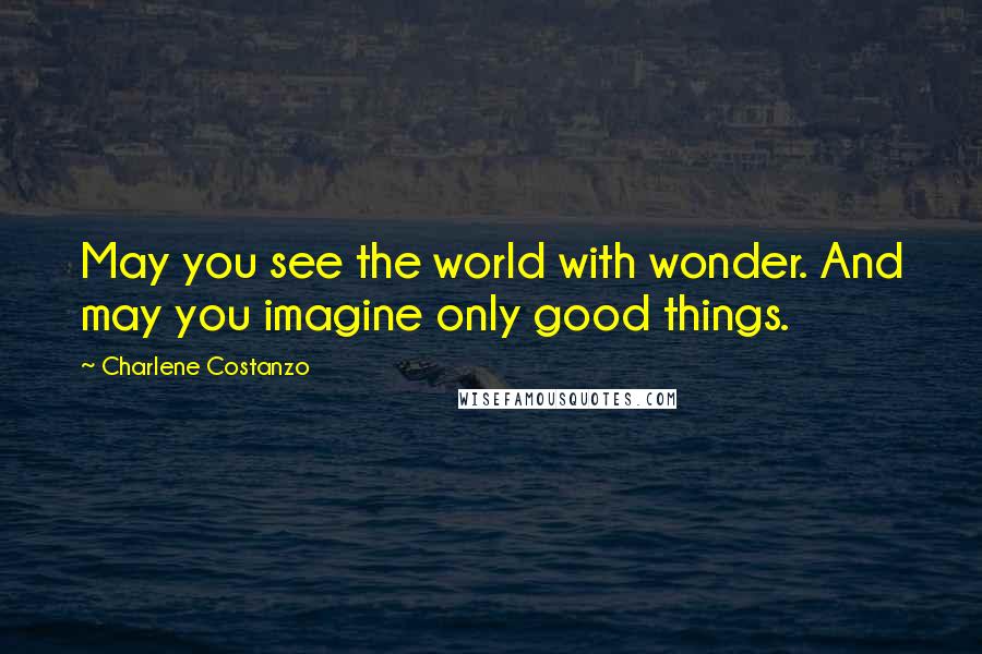 Charlene Costanzo Quotes: May you see the world with wonder. And may you imagine only good things.