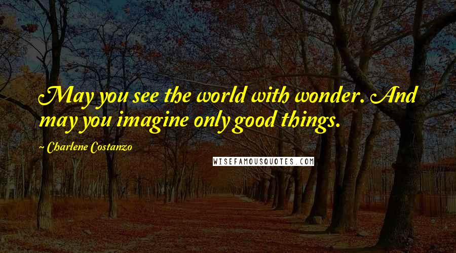 Charlene Costanzo Quotes: May you see the world with wonder. And may you imagine only good things.