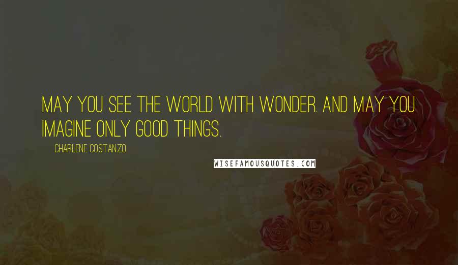 Charlene Costanzo Quotes: May you see the world with wonder. And may you imagine only good things.