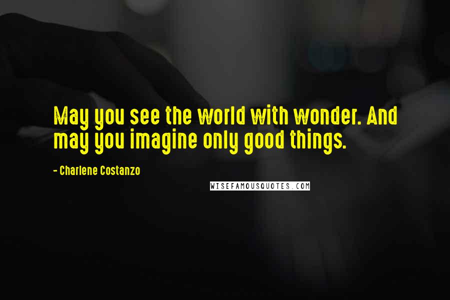 Charlene Costanzo Quotes: May you see the world with wonder. And may you imagine only good things.