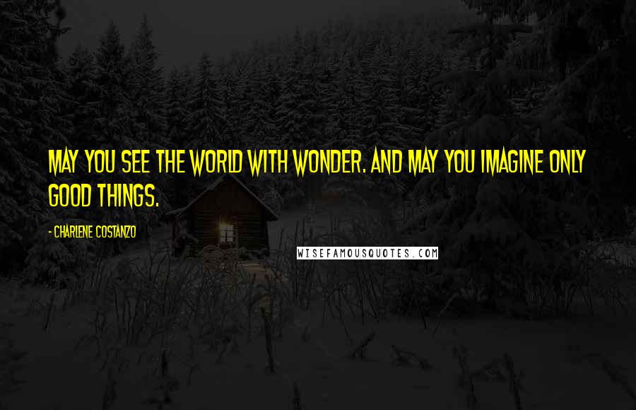 Charlene Costanzo Quotes: May you see the world with wonder. And may you imagine only good things.