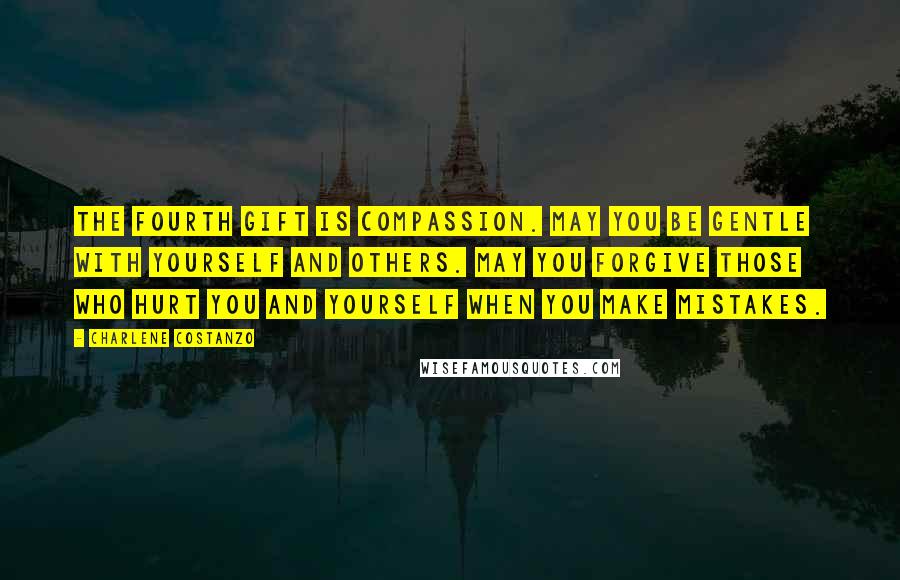 Charlene Costanzo Quotes: The fourth gift is Compassion. May you be gentle with yourself and others. May you forgive those who hurt you and yourself when you make mistakes.