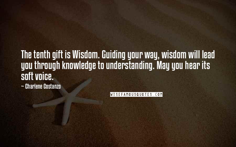 Charlene Costanzo Quotes: The tenth gift is Wisdom. Guiding your way, wisdom will lead you through knowledge to understanding. May you hear its soft voice.