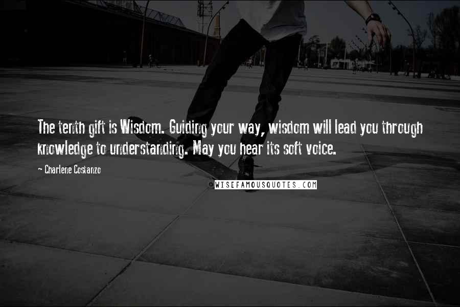 Charlene Costanzo Quotes: The tenth gift is Wisdom. Guiding your way, wisdom will lead you through knowledge to understanding. May you hear its soft voice.