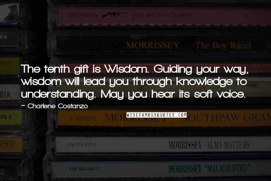 Charlene Costanzo Quotes: The tenth gift is Wisdom. Guiding your way, wisdom will lead you through knowledge to understanding. May you hear its soft voice.