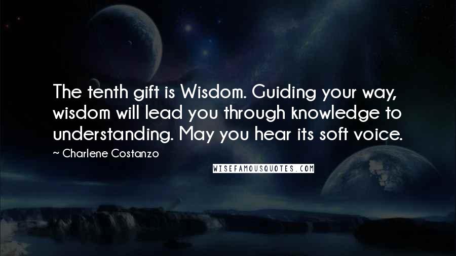 Charlene Costanzo Quotes: The tenth gift is Wisdom. Guiding your way, wisdom will lead you through knowledge to understanding. May you hear its soft voice.