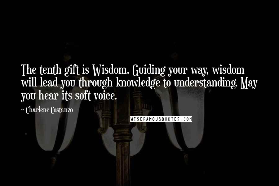 Charlene Costanzo Quotes: The tenth gift is Wisdom. Guiding your way, wisdom will lead you through knowledge to understanding. May you hear its soft voice.