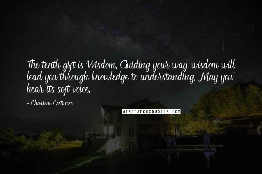 Charlene Costanzo Quotes: The tenth gift is Wisdom. Guiding your way, wisdom will lead you through knowledge to understanding. May you hear its soft voice.