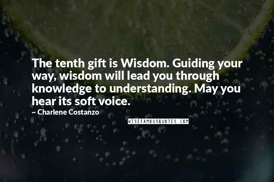 Charlene Costanzo Quotes: The tenth gift is Wisdom. Guiding your way, wisdom will lead you through knowledge to understanding. May you hear its soft voice.