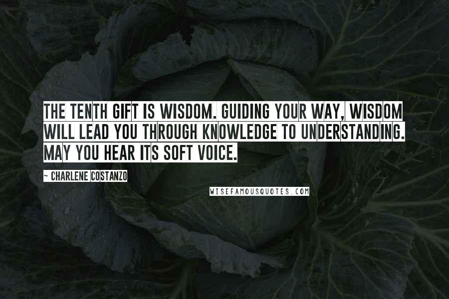 Charlene Costanzo Quotes: The tenth gift is Wisdom. Guiding your way, wisdom will lead you through knowledge to understanding. May you hear its soft voice.