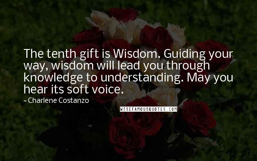 Charlene Costanzo Quotes: The tenth gift is Wisdom. Guiding your way, wisdom will lead you through knowledge to understanding. May you hear its soft voice.