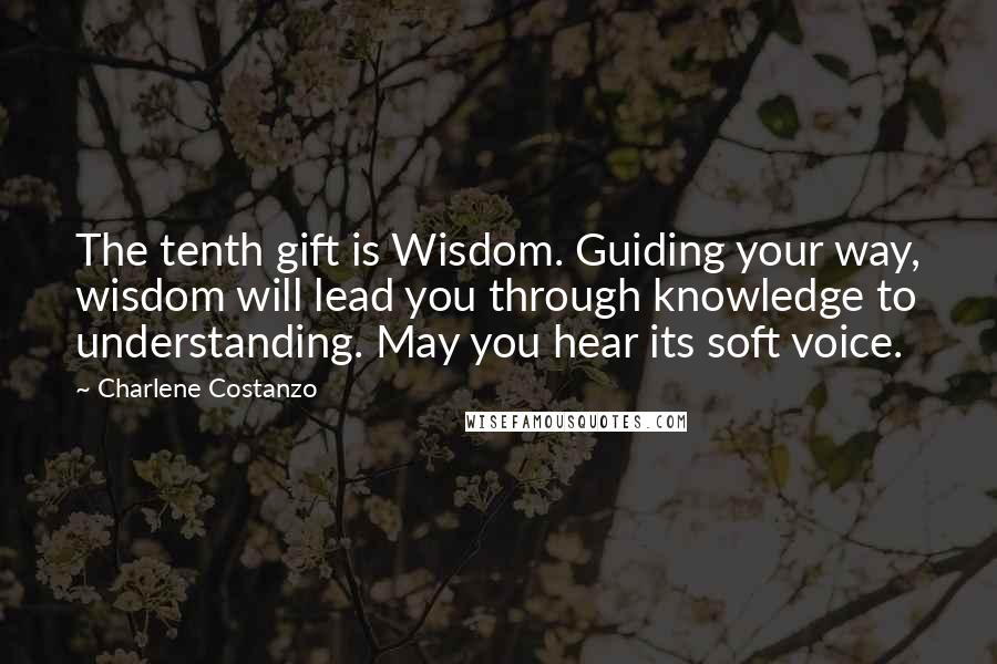 Charlene Costanzo Quotes: The tenth gift is Wisdom. Guiding your way, wisdom will lead you through knowledge to understanding. May you hear its soft voice.