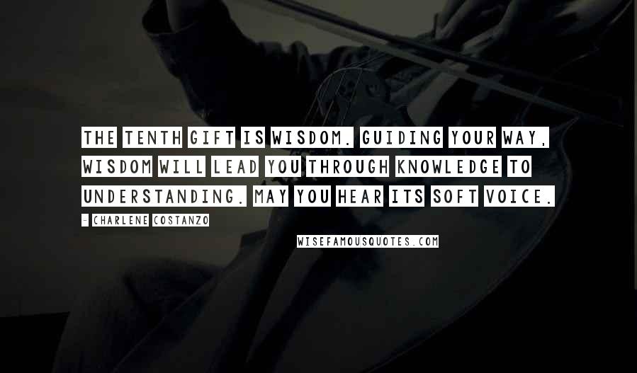 Charlene Costanzo Quotes: The tenth gift is Wisdom. Guiding your way, wisdom will lead you through knowledge to understanding. May you hear its soft voice.