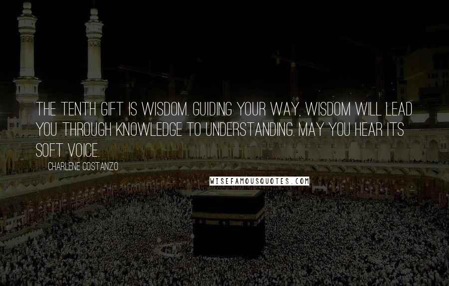 Charlene Costanzo Quotes: The tenth gift is Wisdom. Guiding your way, wisdom will lead you through knowledge to understanding. May you hear its soft voice.