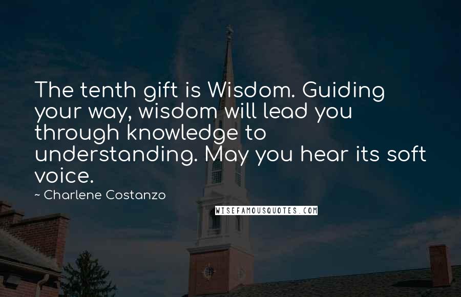 Charlene Costanzo Quotes: The tenth gift is Wisdom. Guiding your way, wisdom will lead you through knowledge to understanding. May you hear its soft voice.