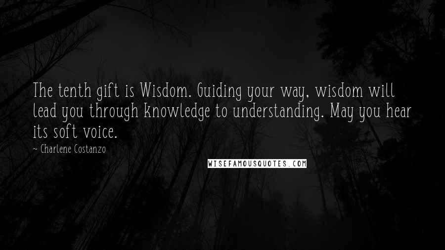 Charlene Costanzo Quotes: The tenth gift is Wisdom. Guiding your way, wisdom will lead you through knowledge to understanding. May you hear its soft voice.