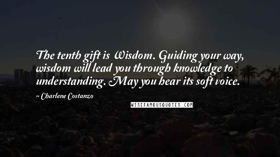 Charlene Costanzo Quotes: The tenth gift is Wisdom. Guiding your way, wisdom will lead you through knowledge to understanding. May you hear its soft voice.