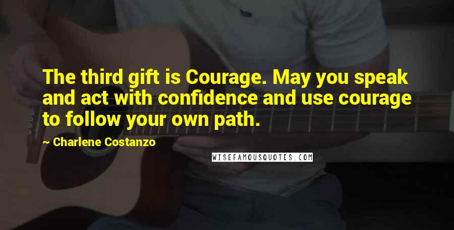 Charlene Costanzo Quotes: The third gift is Courage. May you speak and act with confidence and use courage to follow your own path.