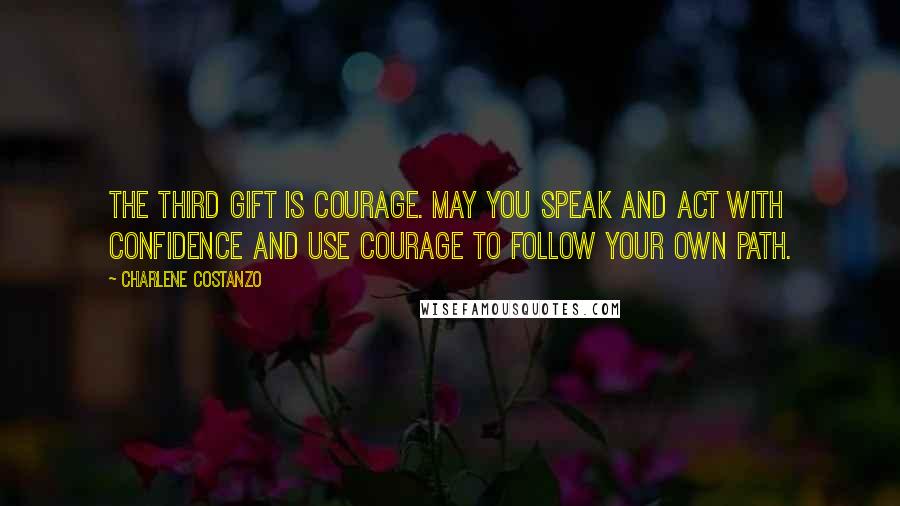 Charlene Costanzo Quotes: The third gift is Courage. May you speak and act with confidence and use courage to follow your own path.