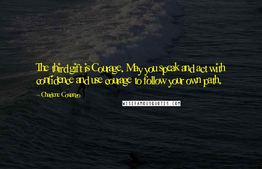 Charlene Costanzo Quotes: The third gift is Courage. May you speak and act with confidence and use courage to follow your own path.