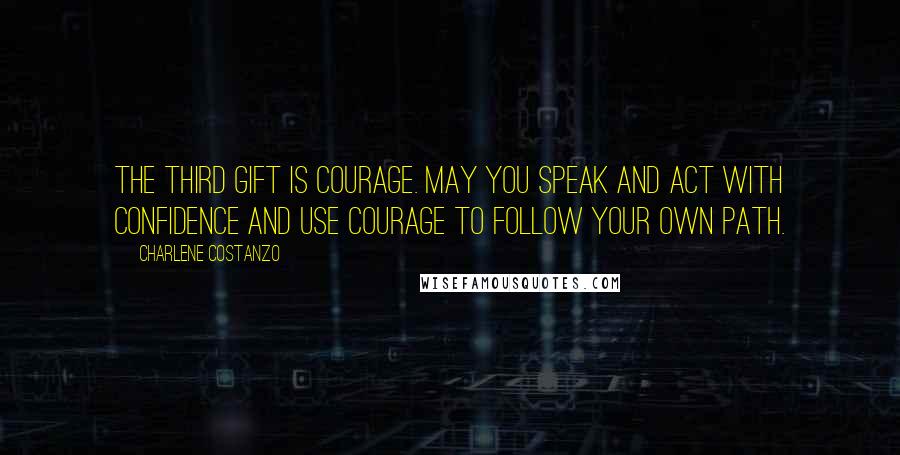 Charlene Costanzo Quotes: The third gift is Courage. May you speak and act with confidence and use courage to follow your own path.