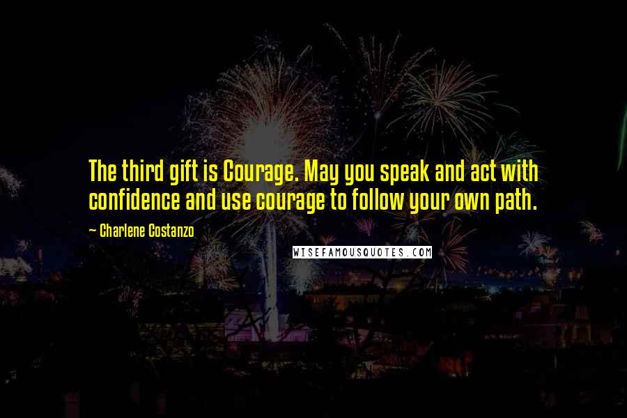 Charlene Costanzo Quotes: The third gift is Courage. May you speak and act with confidence and use courage to follow your own path.