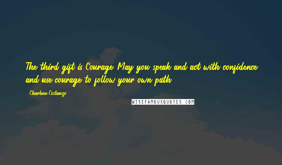 Charlene Costanzo Quotes: The third gift is Courage. May you speak and act with confidence and use courage to follow your own path.