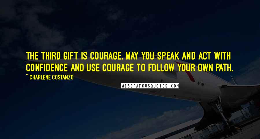 Charlene Costanzo Quotes: The third gift is Courage. May you speak and act with confidence and use courage to follow your own path.