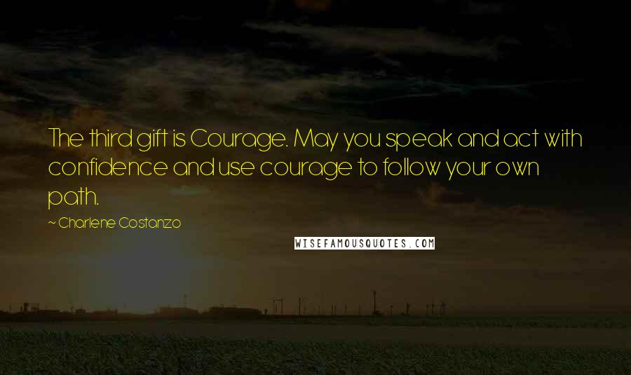 Charlene Costanzo Quotes: The third gift is Courage. May you speak and act with confidence and use courage to follow your own path.