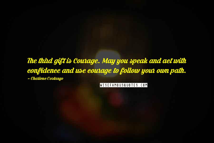 Charlene Costanzo Quotes: The third gift is Courage. May you speak and act with confidence and use courage to follow your own path.