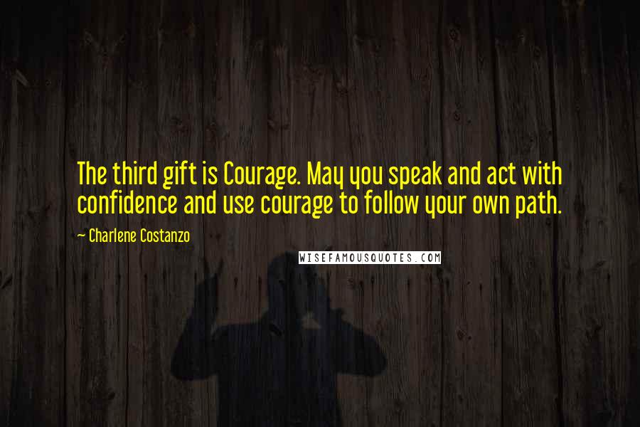 Charlene Costanzo Quotes: The third gift is Courage. May you speak and act with confidence and use courage to follow your own path.