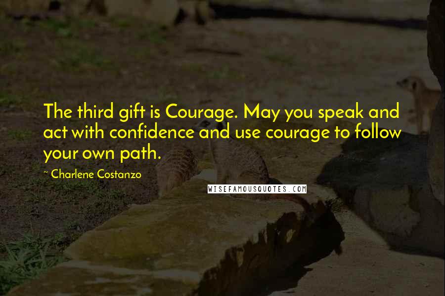 Charlene Costanzo Quotes: The third gift is Courage. May you speak and act with confidence and use courage to follow your own path.