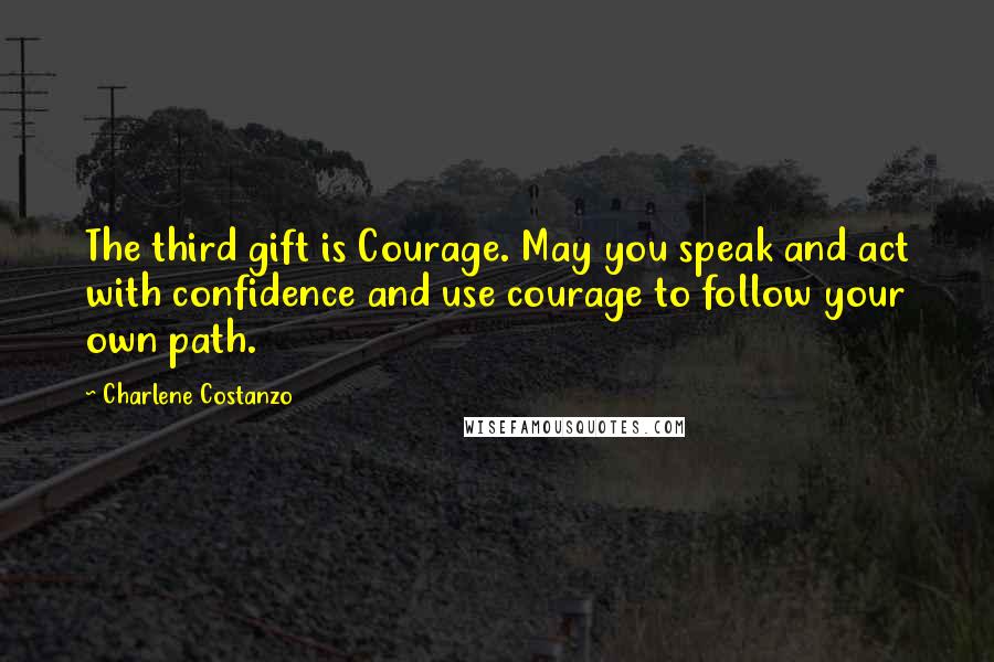 Charlene Costanzo Quotes: The third gift is Courage. May you speak and act with confidence and use courage to follow your own path.