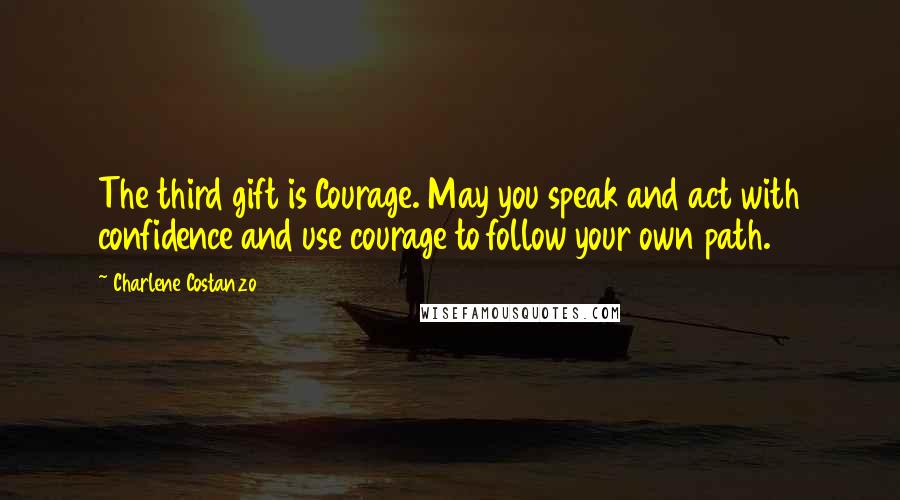 Charlene Costanzo Quotes: The third gift is Courage. May you speak and act with confidence and use courage to follow your own path.