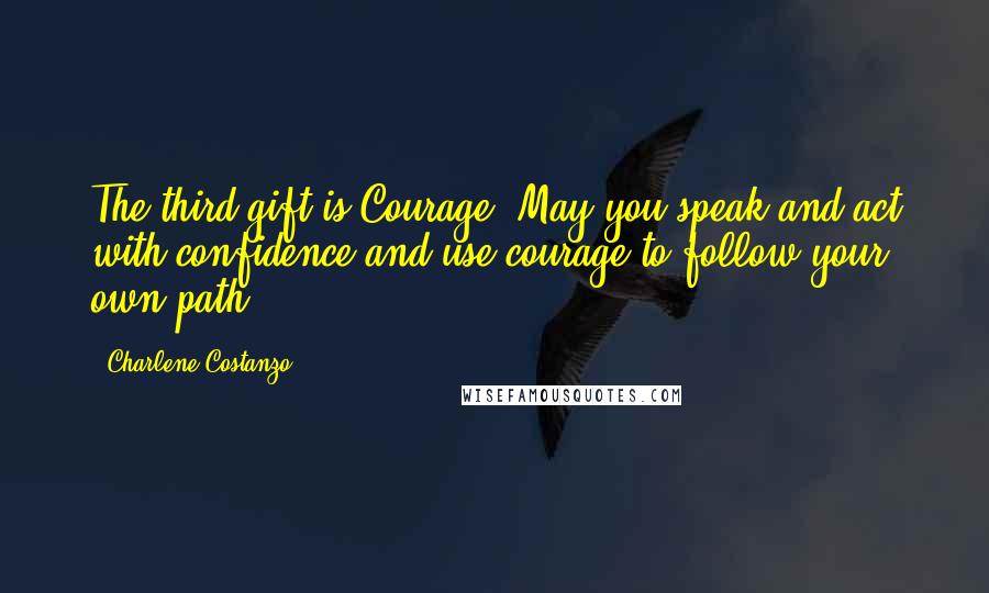 Charlene Costanzo Quotes: The third gift is Courage. May you speak and act with confidence and use courage to follow your own path.