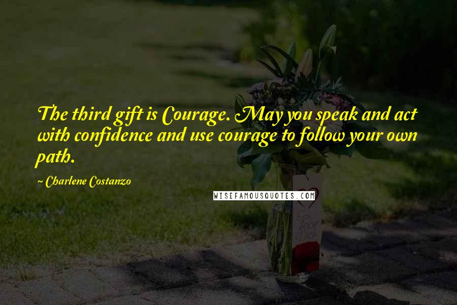 Charlene Costanzo Quotes: The third gift is Courage. May you speak and act with confidence and use courage to follow your own path.
