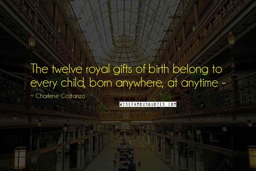 Charlene Costanzo Quotes: The twelve royal gifts of birth belong to every child, born anywhere, at anytime -