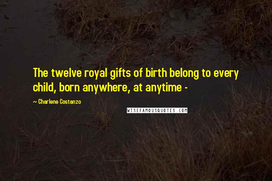 Charlene Costanzo Quotes: The twelve royal gifts of birth belong to every child, born anywhere, at anytime -