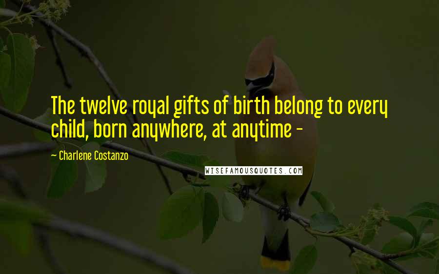 Charlene Costanzo Quotes: The twelve royal gifts of birth belong to every child, born anywhere, at anytime -
