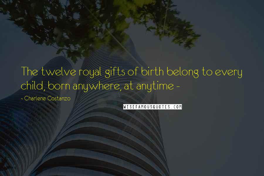 Charlene Costanzo Quotes: The twelve royal gifts of birth belong to every child, born anywhere, at anytime -