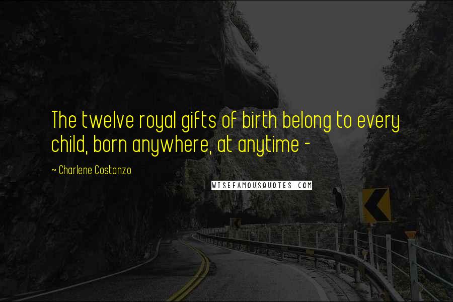 Charlene Costanzo Quotes: The twelve royal gifts of birth belong to every child, born anywhere, at anytime -