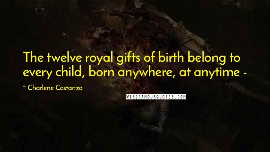 Charlene Costanzo Quotes: The twelve royal gifts of birth belong to every child, born anywhere, at anytime -