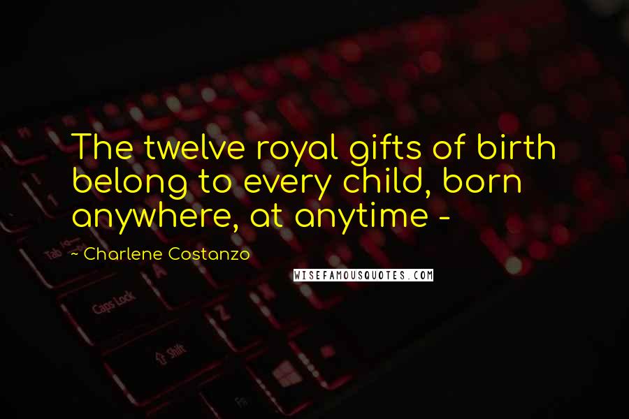 Charlene Costanzo Quotes: The twelve royal gifts of birth belong to every child, born anywhere, at anytime -