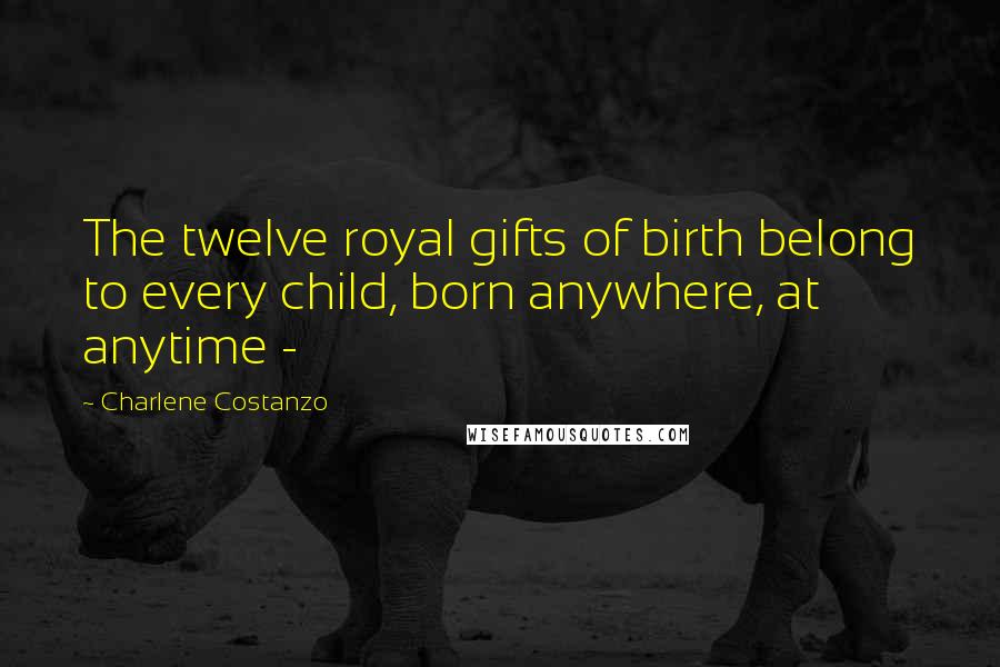 Charlene Costanzo Quotes: The twelve royal gifts of birth belong to every child, born anywhere, at anytime -