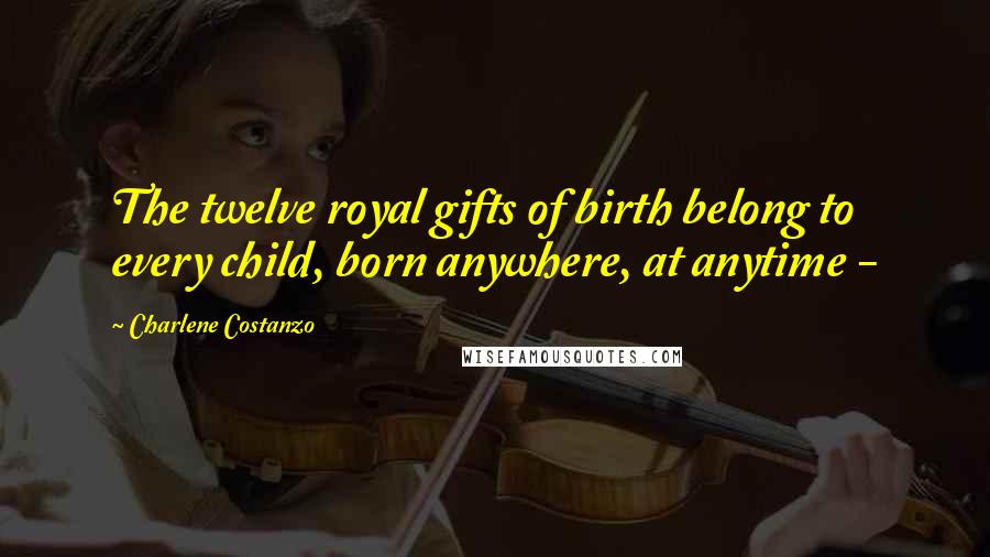 Charlene Costanzo Quotes: The twelve royal gifts of birth belong to every child, born anywhere, at anytime -