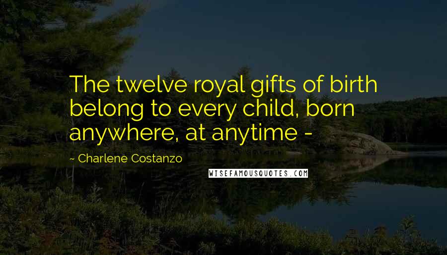 Charlene Costanzo Quotes: The twelve royal gifts of birth belong to every child, born anywhere, at anytime -