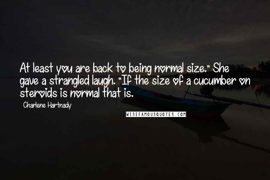 Charlene Hartnady Quotes: At least you are back to being normal size." She gave a strangled laugh. "If the size of a cucumber on steroids is normal that is.
