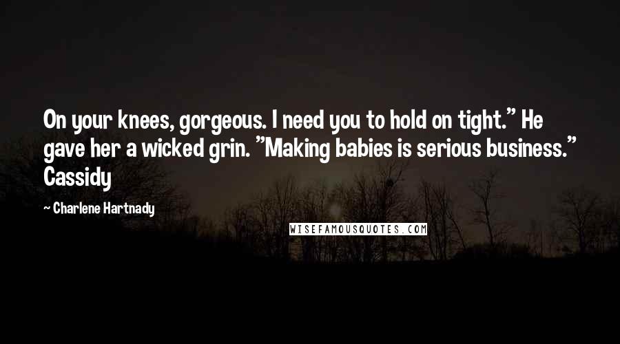 Charlene Hartnady Quotes: On your knees, gorgeous. I need you to hold on tight." He gave her a wicked grin. "Making babies is serious business." Cassidy